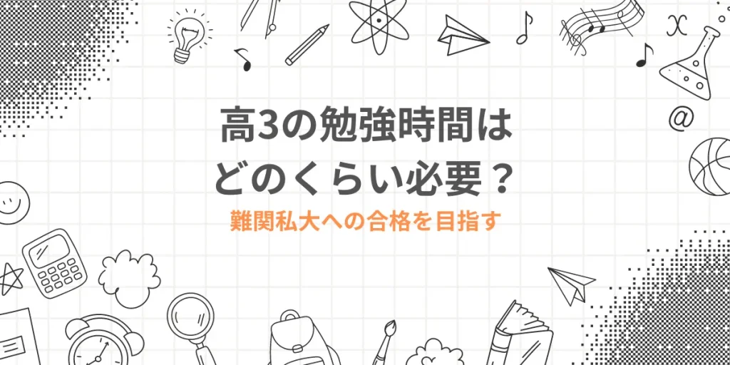 高3の勉強時間はどのくらい必要？難関私大への合格を目指すには