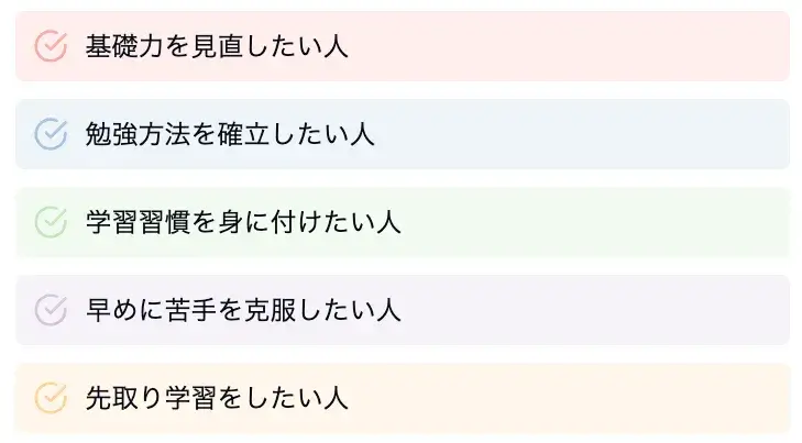 夏期講習を受けるべき人の特徴は、以下が挙げられます。

基礎力を見直したい
勉強方法を確立したい
学習習慣を身に付けたい
早めに苦手を克服したい
先取り学習をしたい